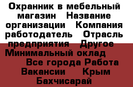 Охранник в мебельный магазин › Название организации ­ Компания-работодатель › Отрасль предприятия ­ Другое › Минимальный оклад ­ 50 000 - Все города Работа » Вакансии   . Крым,Бахчисарай